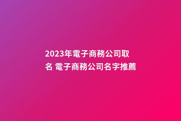 2023年電子商務公司取名 電子商務公司名字推薦-第1張-公司起名-玄機派